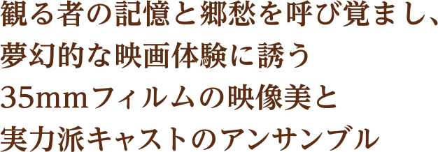 観る者の記憶と郷愁を呼び覚まし、夢幻的な映画体験に誘う35mmフィルムの映像美と実力派キャストのアンサンブル